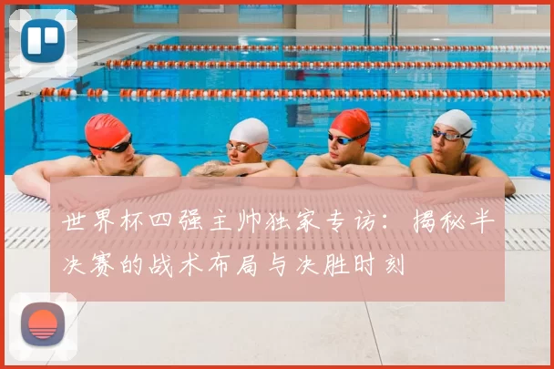 世界杯四强主帅独家专访：揭秘半决赛的战术布局与决胜时刻