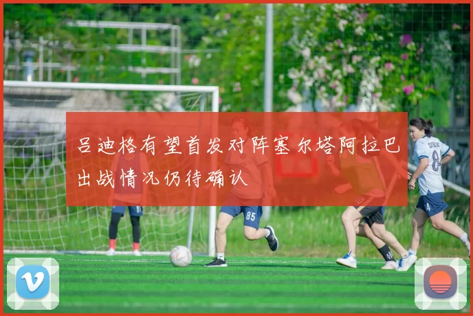 吕迪格有望首发对阵塞尔塔阿拉巴出战情况仍待确认