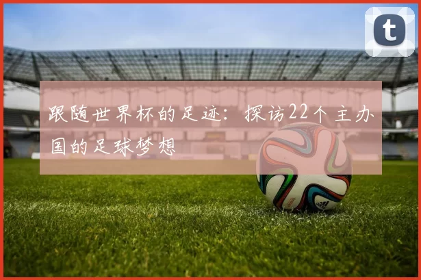 跟随世界杯的足迹：探访22个主办国的足球梦想
