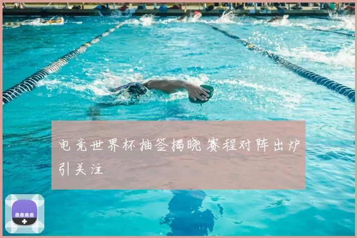 电竞世界杯抽签揭晓 赛程对阵出炉引关注