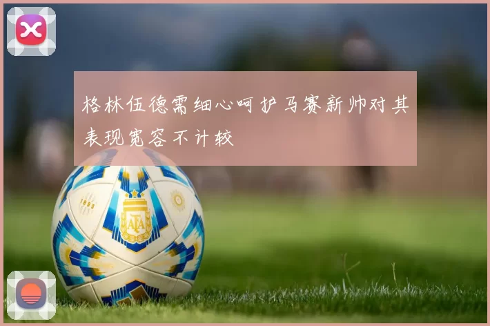 格林伍德需细心呵护马赛新帅对其表现宽容不计较