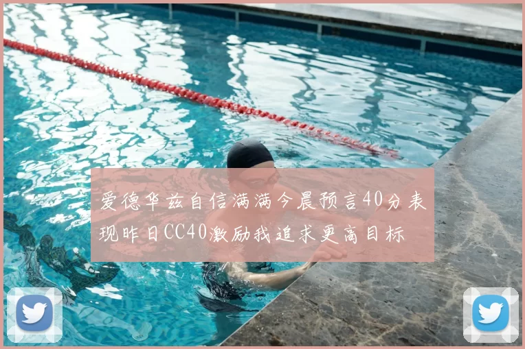 爱德华兹自信满满今晨预言40分表现昨日CC40激励我追求更高目标