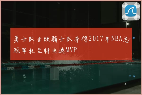 勇士队击败骑士队夺得2017年NBA总冠军杜兰特当选MVP