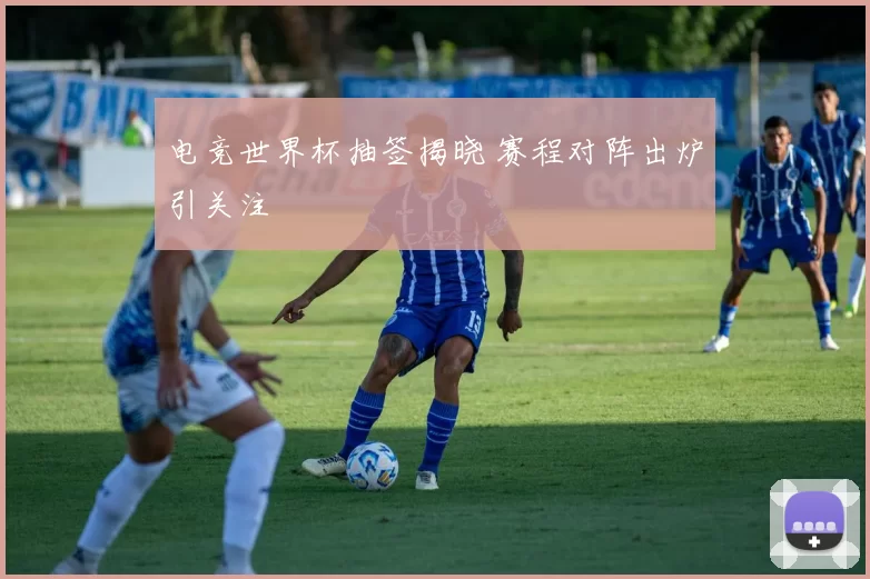 电竞世界杯抽签揭晓 赛程对阵出炉引关注