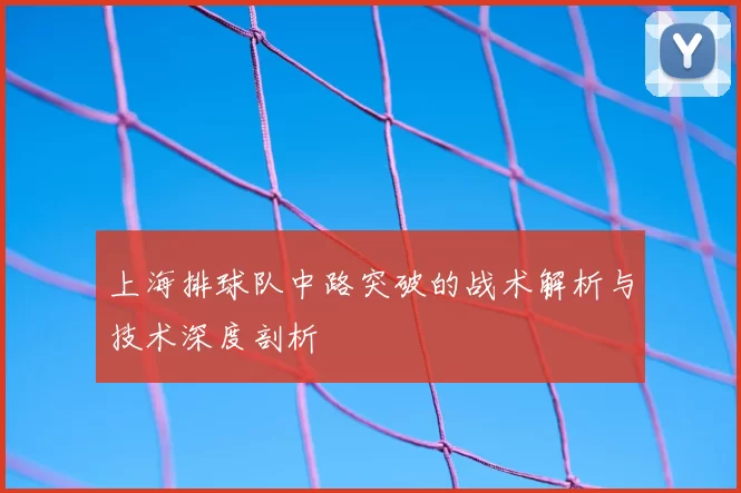上海排球队中路突破的战术解析与技术深度剖析