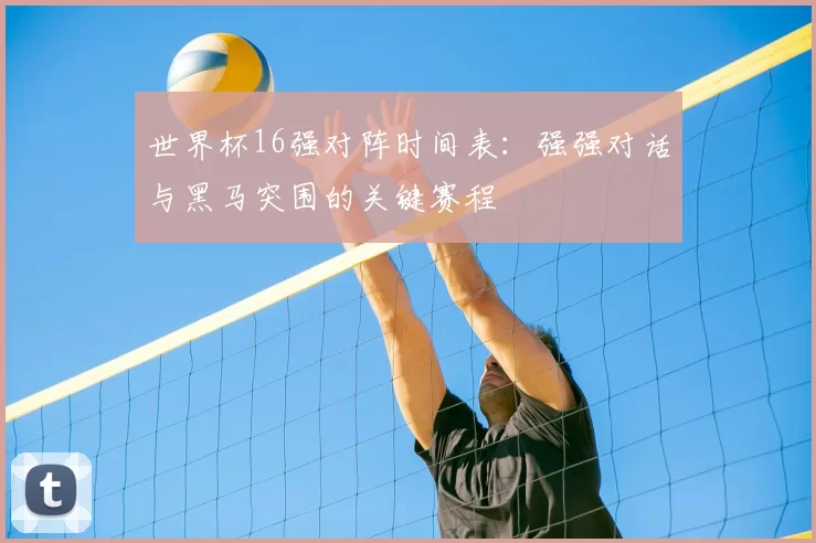 世界杯16强对阵时间表：强强对话与黑马突围的关键赛程