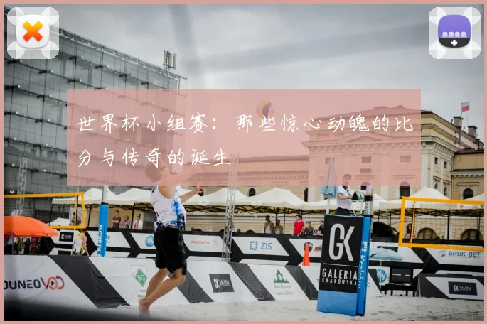 世界杯小组赛：那些惊心动魄的比分与传奇的诞生
