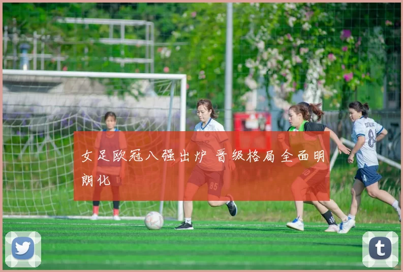 女足欧冠八强出炉 晋级格局全面明朗化