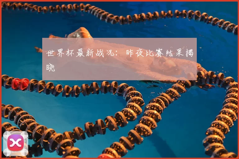 世界杯最新战况：昨夜比赛结果揭晓