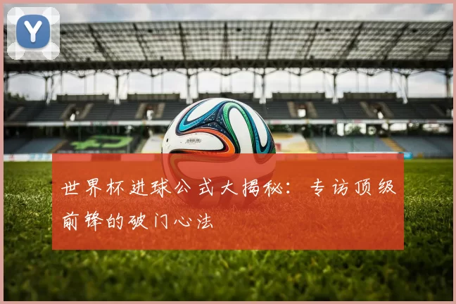 世界杯进球公式大揭秘：专访顶级前锋的破门心法