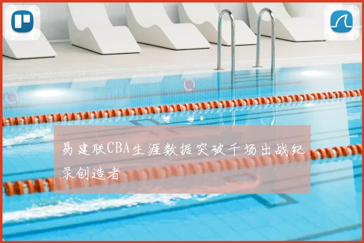 易建联CBA生涯数据突破千场出战纪录创造者