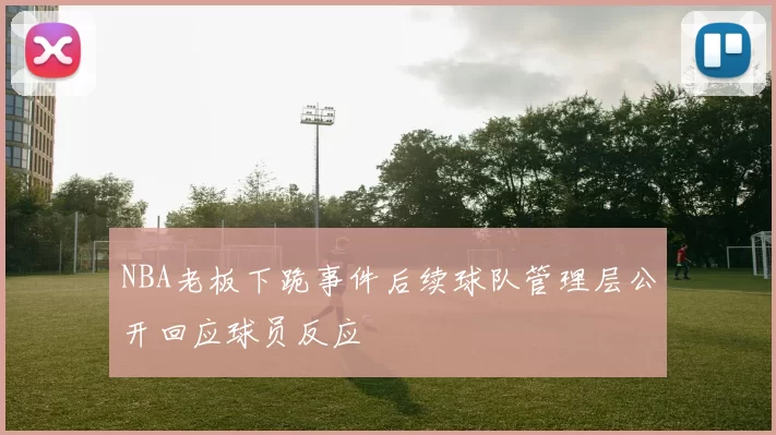 NBA老板下跪事件后续球队管理层公开回应球员反应