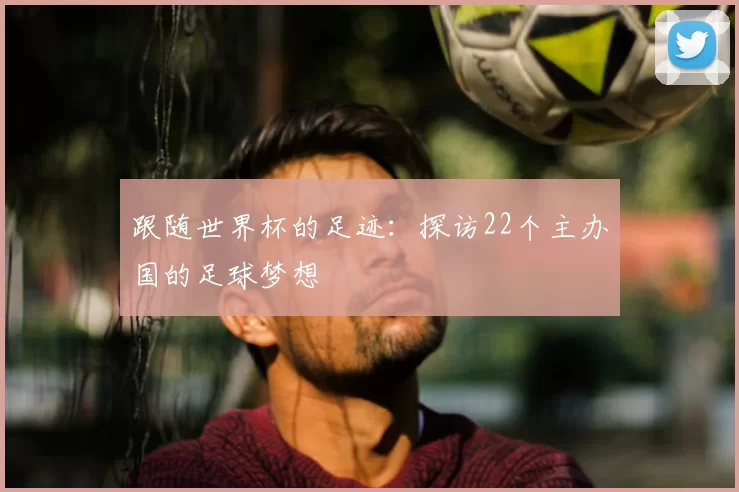 跟随世界杯的足迹：探访22个主办国的足球梦想