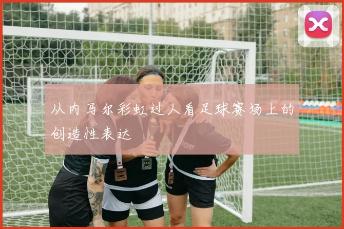 从内马尔彩虹过人看足球赛场上的创造性表达