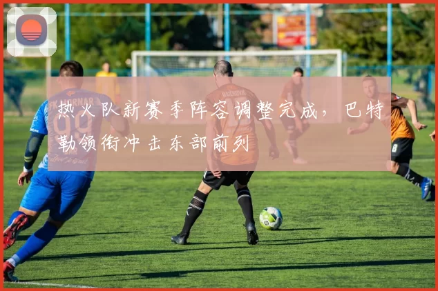 热火队新赛季阵容调整完成，巴特勒领衔冲击东部前列
