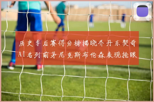 历史季后赛得分榜揭晓乔丹东契奇AI名列前茅尼克斯布伦森表现抢眼
