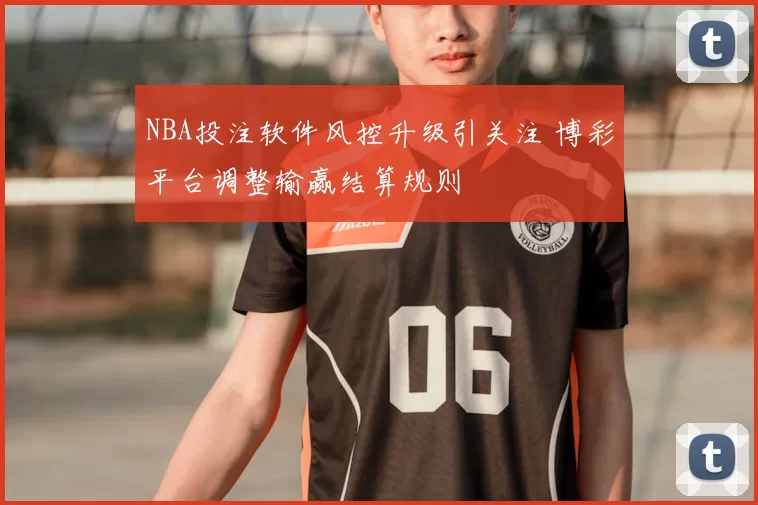 NBA投注软件风控升级引关注 博彩平台调整输赢结算规则
