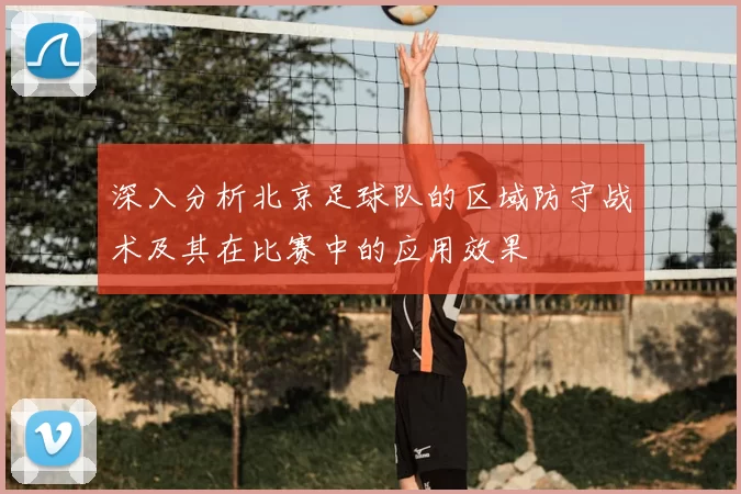 深入分析北京足球队的区域防守战术及其在比赛中的应用效果