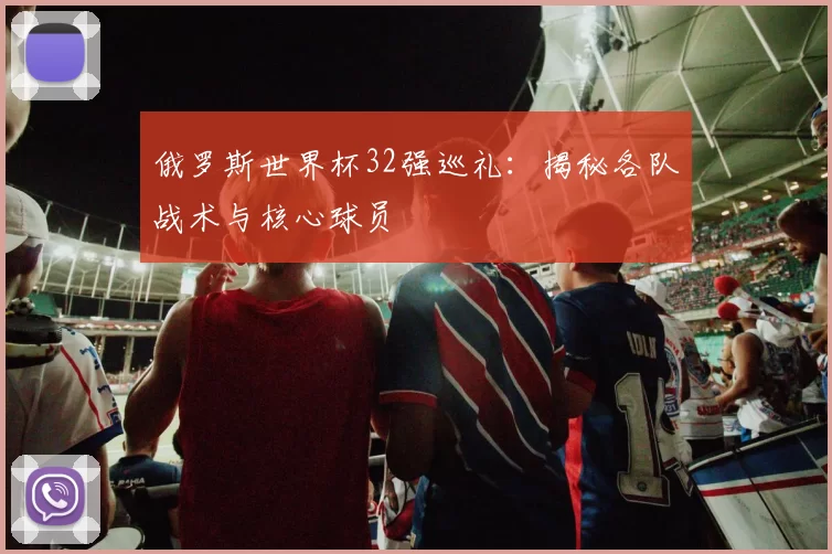 俄罗斯世界杯32强巡礼：揭秘各队战术与核心球员