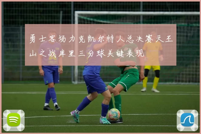勇士客场力克凯尔特人总决赛天王山之战库里三分球关键表现