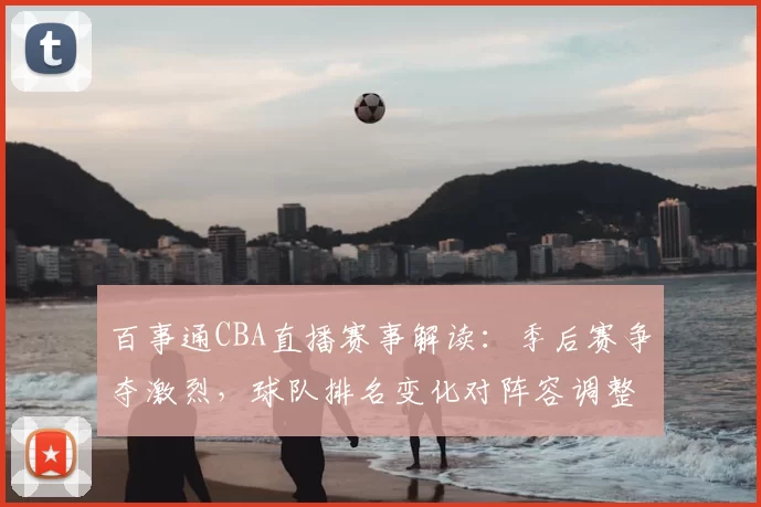 百事通CBA直播赛事解读：季后赛争夺激烈，球队排名变化对阵容调整的影响分析