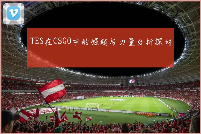 TES在CSGO中的崛起与力量分析探讨