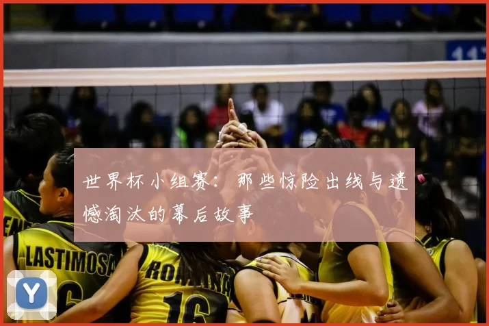 世界杯小组赛：那些惊险出线与遗憾淘汰的幕后故事