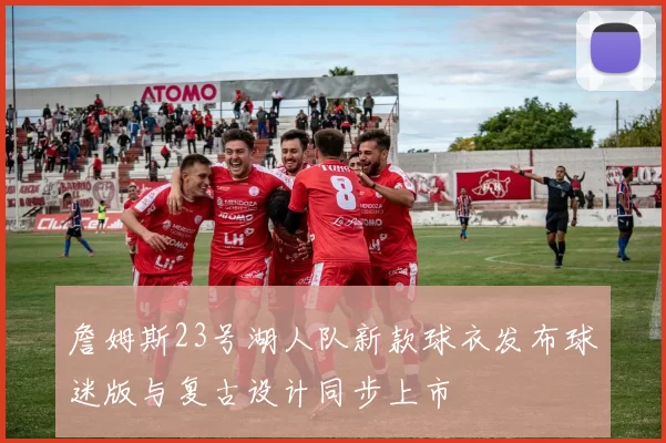 詹姆斯23号湖人队新款球衣发布球迷版与复古设计同步上市