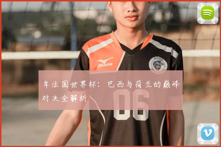 年法国世界杯：巴西与荷兰的巅峰对决全解析