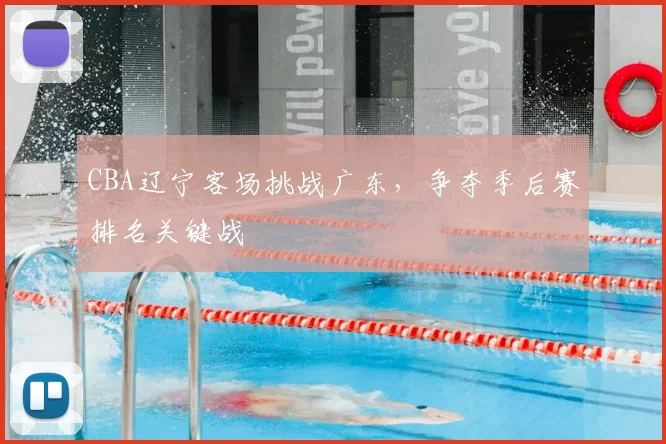 CBA辽宁客场挑战广东，争夺季后赛排名关键战