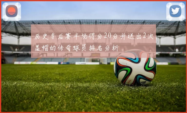 历史季后赛半场得分20分并送出2次盖帽的传奇球员排名分析