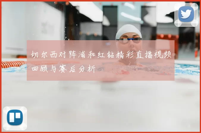 切尔西对阵浦和红钻精彩直播视频回顾与赛后分析