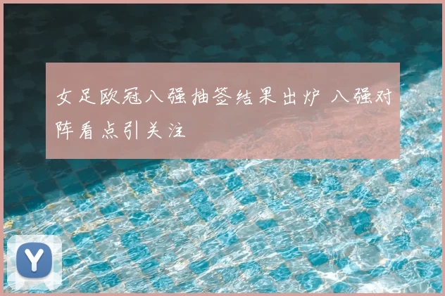 女足欧冠八强抽签结果出炉 八强对阵看点引关注