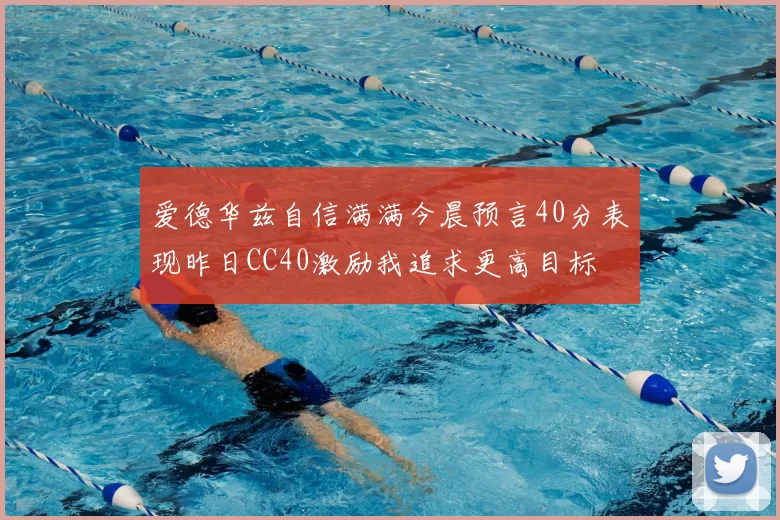 爱德华兹自信满满今晨预言40分表现昨日CC40激励我追求更高目标