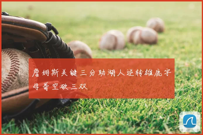 詹姆斯关键三分助湖人逆转雄鹿字母哥空砍三双