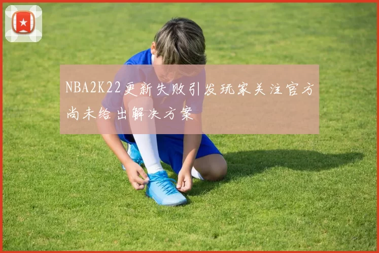 NBA2K22更新失败引发玩家关注官方尚未给出解决方案