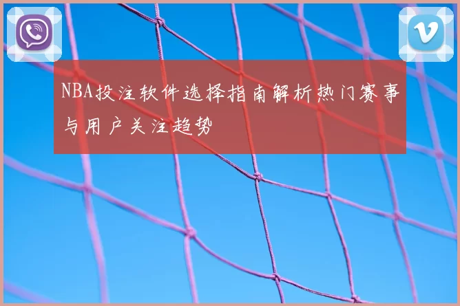 NBA投注软件选择指南解析热门赛事与用户关注趋势