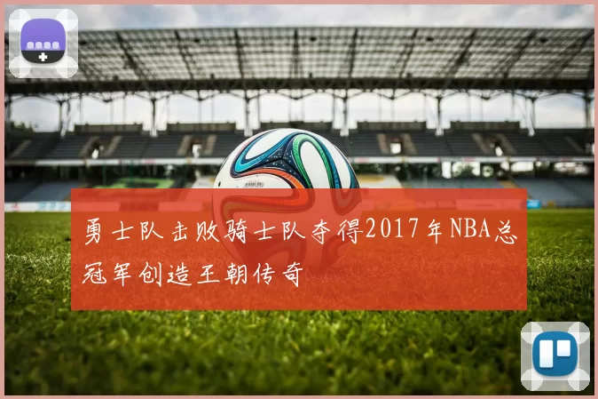 勇士队击败骑士队夺得2017年NBA总冠军创造王朝传奇