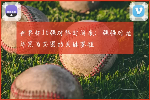 世界杯16强对阵时间表：强强对话与黑马突围的关键赛程