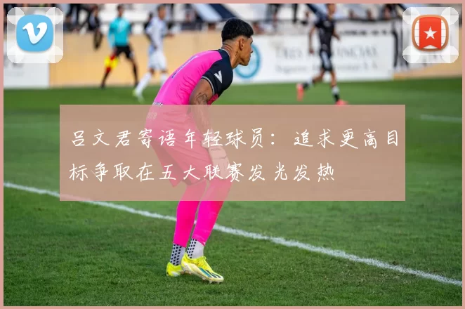 吕文君寄语年轻球员：追求更高目标争取在五大联赛发光发热