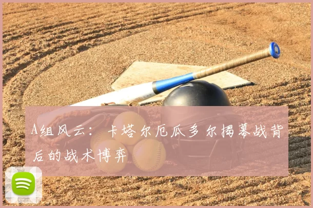 A组风云：卡塔尔厄瓜多尔揭幕战背后的战术博弈