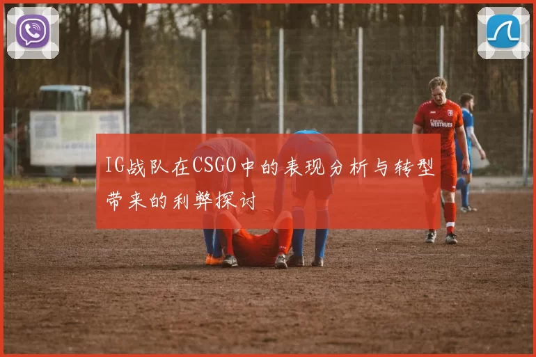 IG战队在CSGO中的表现分析与转型带来的利弊探讨