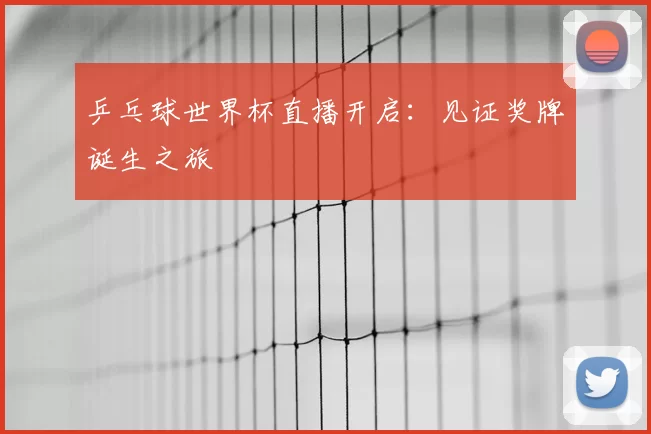 乒乓球世界杯直播开启：见证奖牌诞生之旅