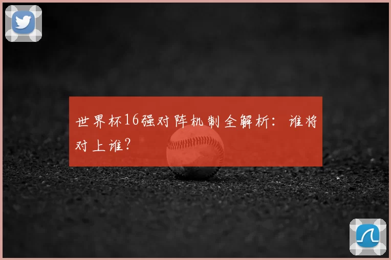 世界杯16强对阵机制全解析：谁将对上谁？