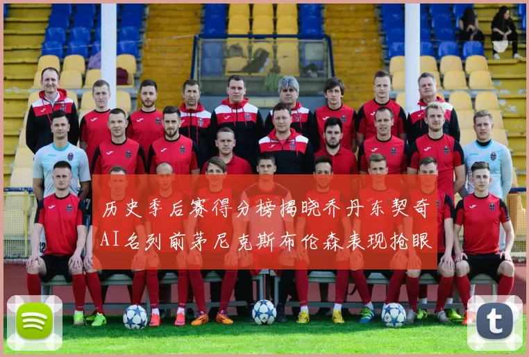 历史季后赛得分榜揭晓乔丹东契奇AI名列前茅尼克斯布伦森表现抢眼