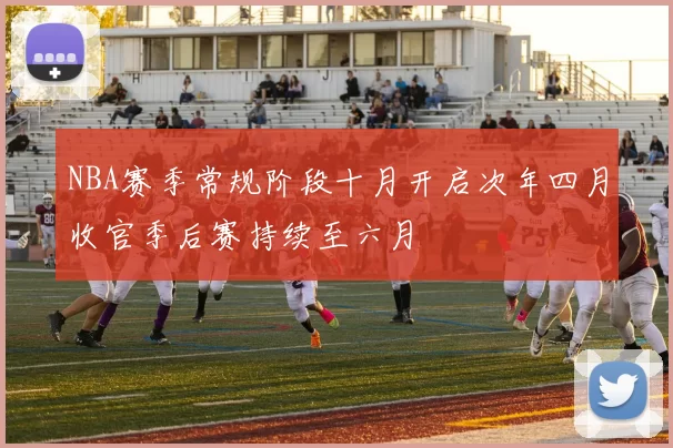 NBA赛季常规阶段十月开启次年四月收官季后赛持续至六月