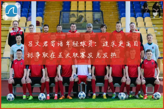 吕文君寄语年轻球员：追求更高目标争取在五大联赛发光发热