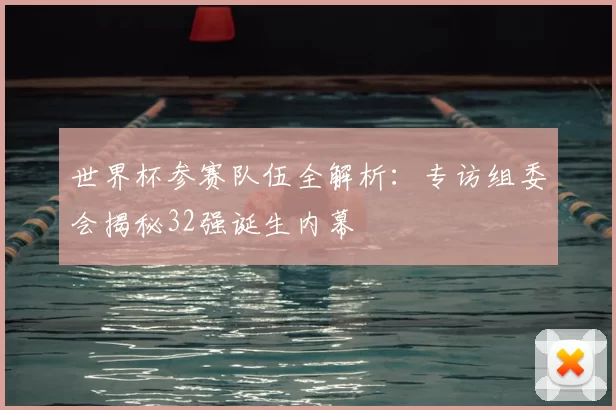 世界杯参赛队伍全解析：专访组委会揭秘32强诞生内幕