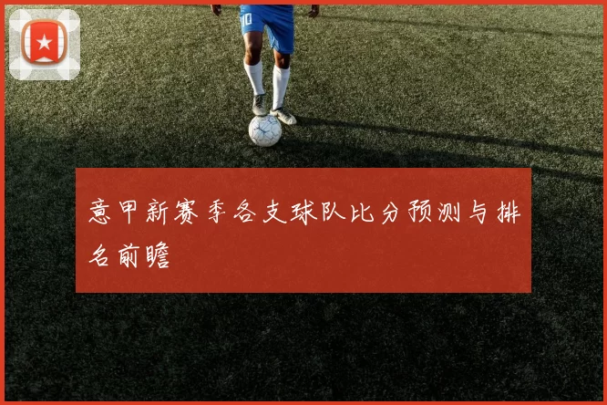 意甲新赛季各支球队比分预测与排名前瞻