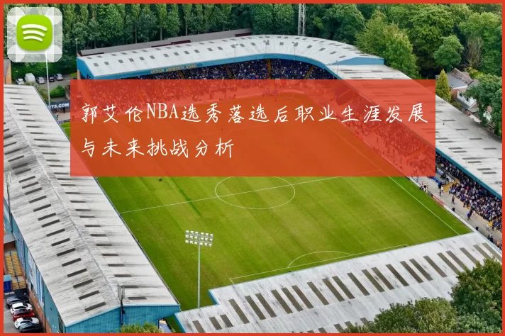 郭艾伦NBA选秀落选后职业生涯发展与未来挑战分析